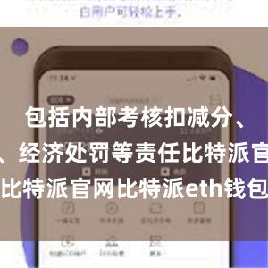 包括内部考核扣减分、行政处分、经济处罚等责任比特派官网比特派eth钱包地址