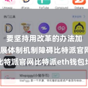 要坚持用改革的办法加快破除发展体制机制障碍比特派官网比特派eth钱包地址