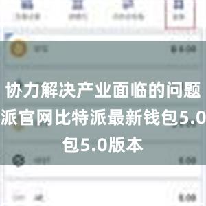 协力解决产业面临的问题比特派官网比特派最新钱包5.0版本