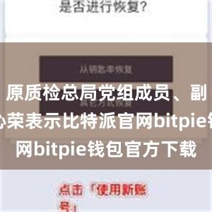 原质检总局党组成员、副局长张沁荣表示比特派官网bitpie钱包官方下载