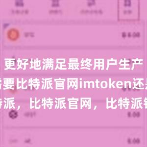 更好地满足最终用户生产生活的需要比特派官网imtoken还是比特派，比特派官网，比特派钱包，比特派下载