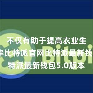 不仅有助于提高农业生产的效率比特派官网比特派最新钱包5.0版本