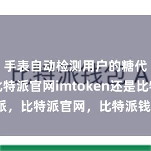 手表自动检测用户的糖代谢数据比特派官网imtoken还是比特派，比特派官网，比特派钱包，比特派下载