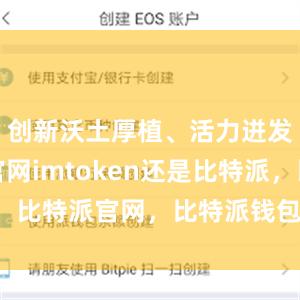 创新沃土厚植、活力迸发比特派官网imtoken还是比特派，比特派官网，比特派钱包，比特派下载