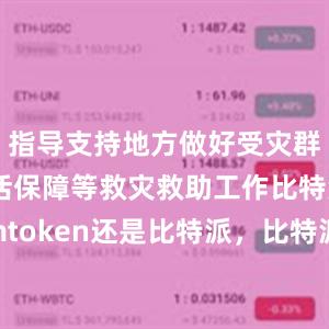 指导支持地方做好受灾群众基本生活保障等救灾救助工作比特派官网imtoken还是比特派，比特派官网，比特派钱包，比特派下载