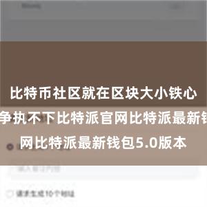 比特币社区就在区块大小铁心这一问题上争执不下比特派官网比特派最新钱包5.0版本