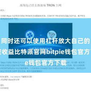 同时还可以使用杠杆放大自己的投资收益比特派官网bitpie钱包官方下载