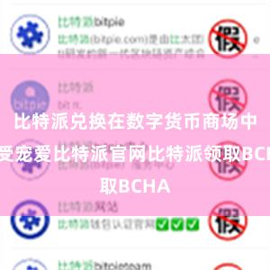 比特派兑换在数字货币商场中备受宠爱比特派官网比特派领取BCHA