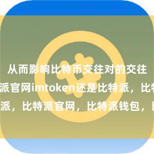 从而影响比特币交往对的交往体验比特派官网imtoken还是比特派，比特派官网，比特派钱包，比特派下载