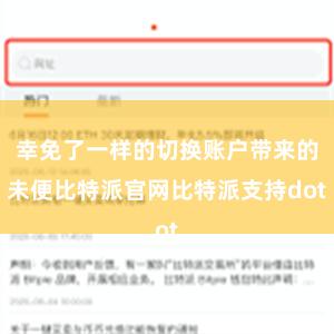 幸免了一样的切换账户带来的未便比特派官网比特派支持dot
